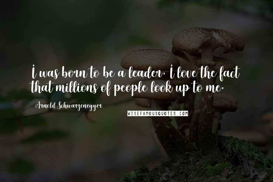 Arnold Schwarzenegger Quotes: I was born to be a leader. I love the fact that millions of people look up to me.