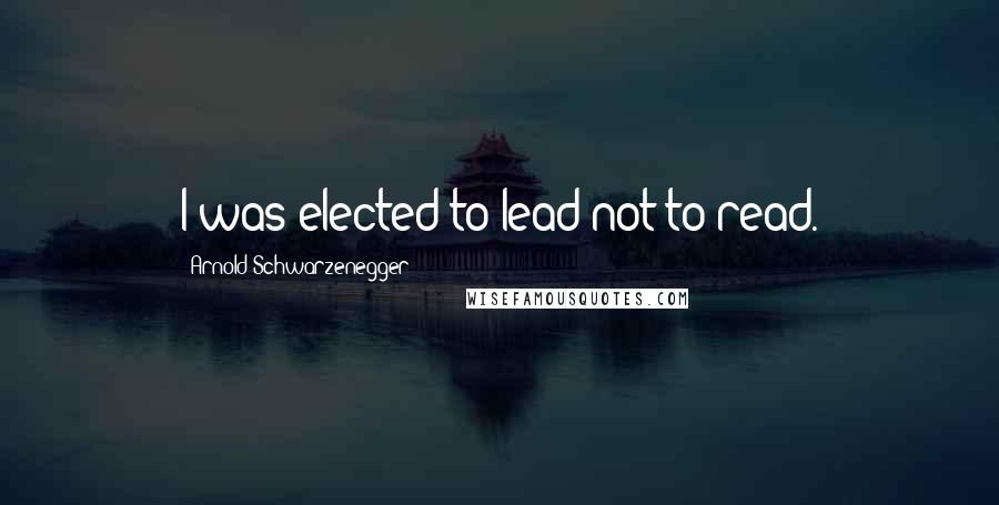 Arnold Schwarzenegger Quotes: I was elected to lead not to read.