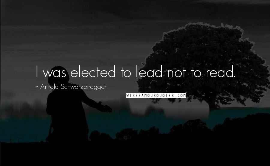 Arnold Schwarzenegger Quotes: I was elected to lead not to read.