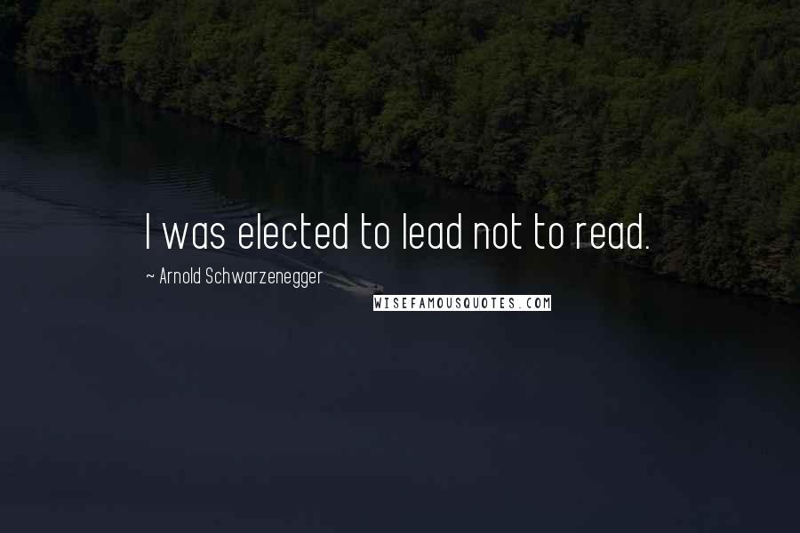 Arnold Schwarzenegger Quotes: I was elected to lead not to read.