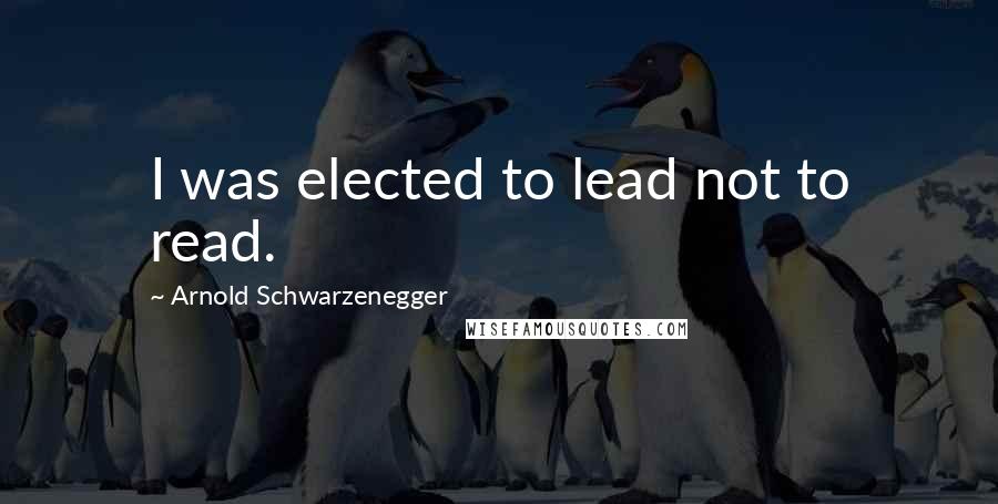 Arnold Schwarzenegger Quotes: I was elected to lead not to read.