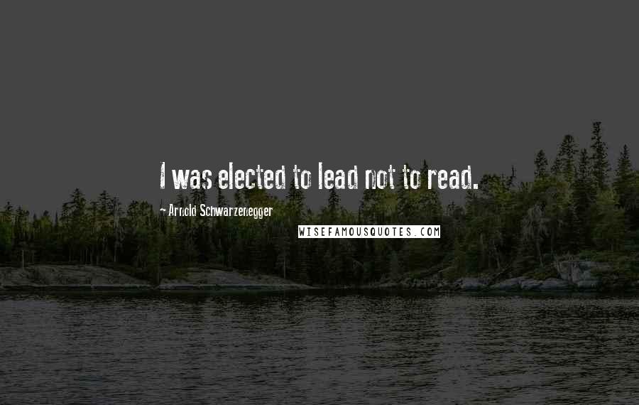 Arnold Schwarzenegger Quotes: I was elected to lead not to read.