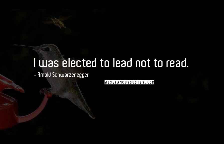 Arnold Schwarzenegger Quotes: I was elected to lead not to read.