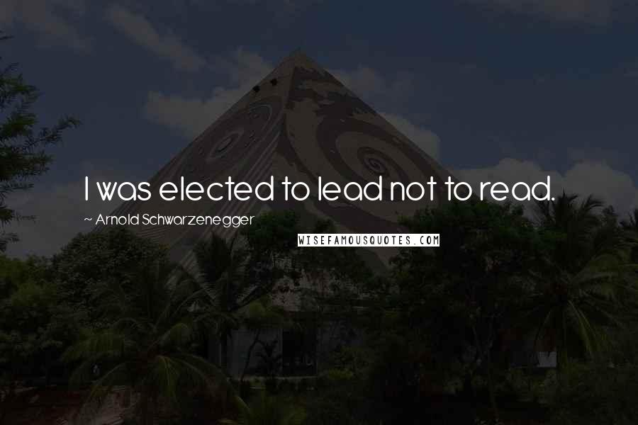 Arnold Schwarzenegger Quotes: I was elected to lead not to read.
