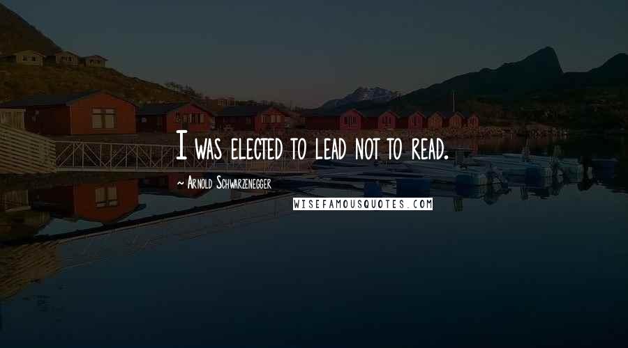 Arnold Schwarzenegger Quotes: I was elected to lead not to read.