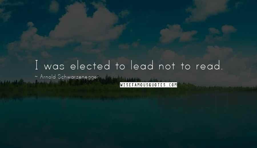 Arnold Schwarzenegger Quotes: I was elected to lead not to read.