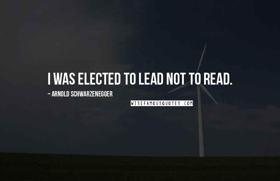 Arnold Schwarzenegger Quotes: I was elected to lead not to read.