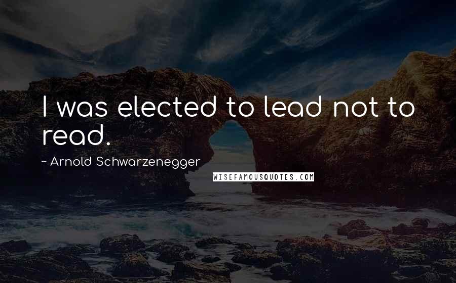 Arnold Schwarzenegger Quotes: I was elected to lead not to read.