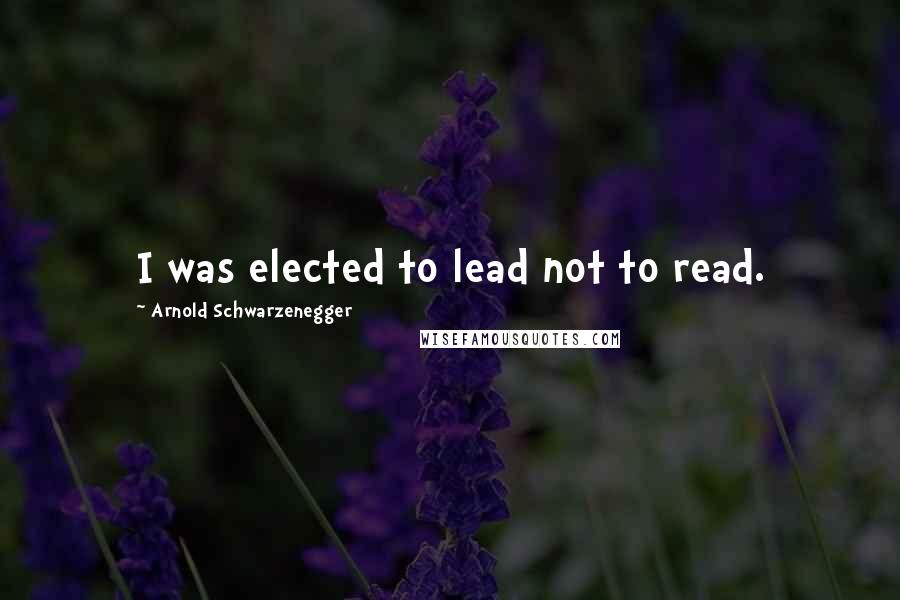Arnold Schwarzenegger Quotes: I was elected to lead not to read.
