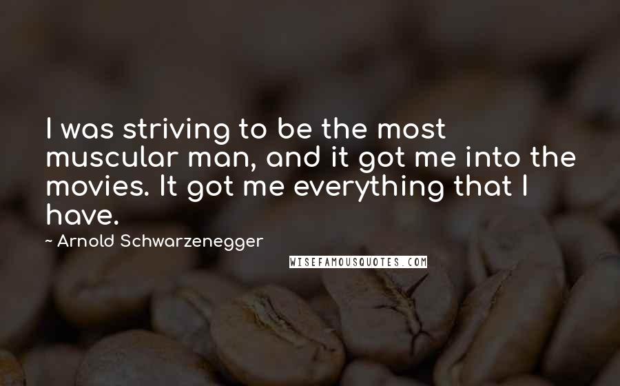 Arnold Schwarzenegger Quotes: I was striving to be the most muscular man, and it got me into the movies. It got me everything that I have.