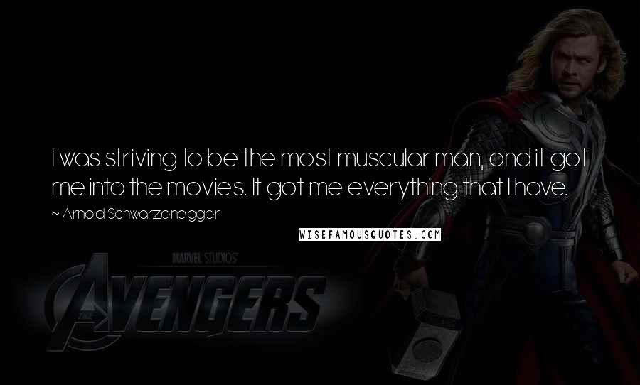 Arnold Schwarzenegger Quotes: I was striving to be the most muscular man, and it got me into the movies. It got me everything that I have.