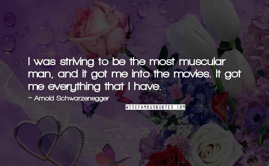 Arnold Schwarzenegger Quotes: I was striving to be the most muscular man, and it got me into the movies. It got me everything that I have.