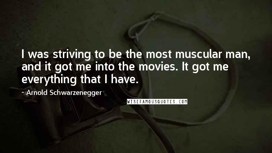 Arnold Schwarzenegger Quotes: I was striving to be the most muscular man, and it got me into the movies. It got me everything that I have.