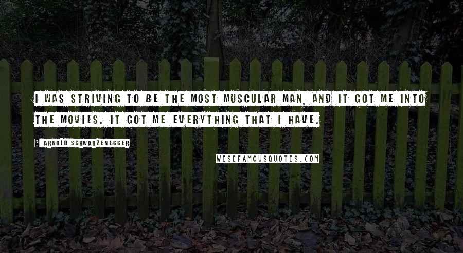 Arnold Schwarzenegger Quotes: I was striving to be the most muscular man, and it got me into the movies. It got me everything that I have.