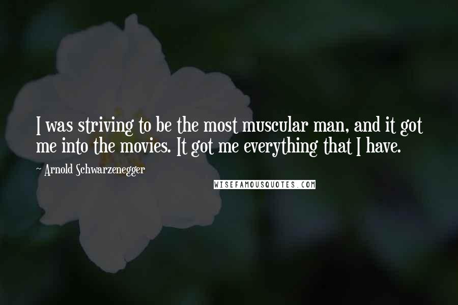 Arnold Schwarzenegger Quotes: I was striving to be the most muscular man, and it got me into the movies. It got me everything that I have.