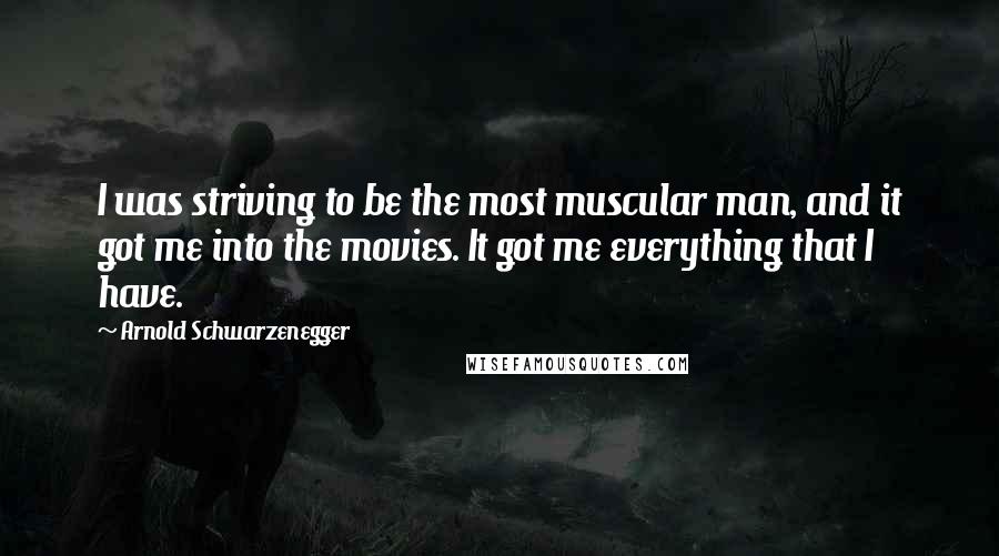 Arnold Schwarzenegger Quotes: I was striving to be the most muscular man, and it got me into the movies. It got me everything that I have.