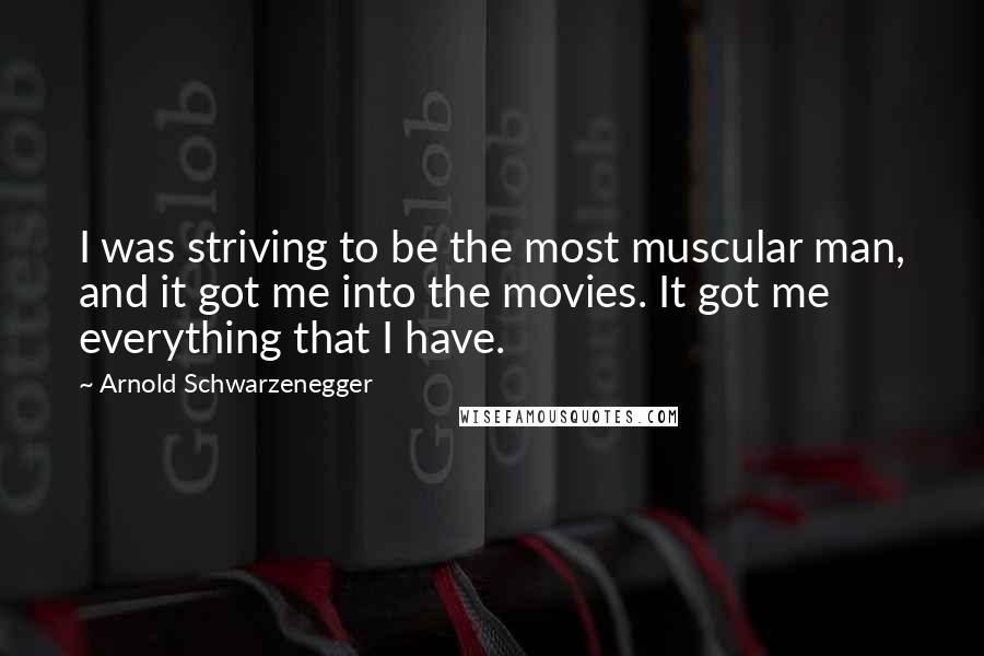 Arnold Schwarzenegger Quotes: I was striving to be the most muscular man, and it got me into the movies. It got me everything that I have.