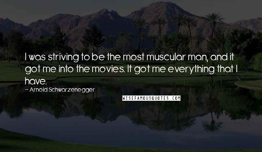 Arnold Schwarzenegger Quotes: I was striving to be the most muscular man, and it got me into the movies. It got me everything that I have.