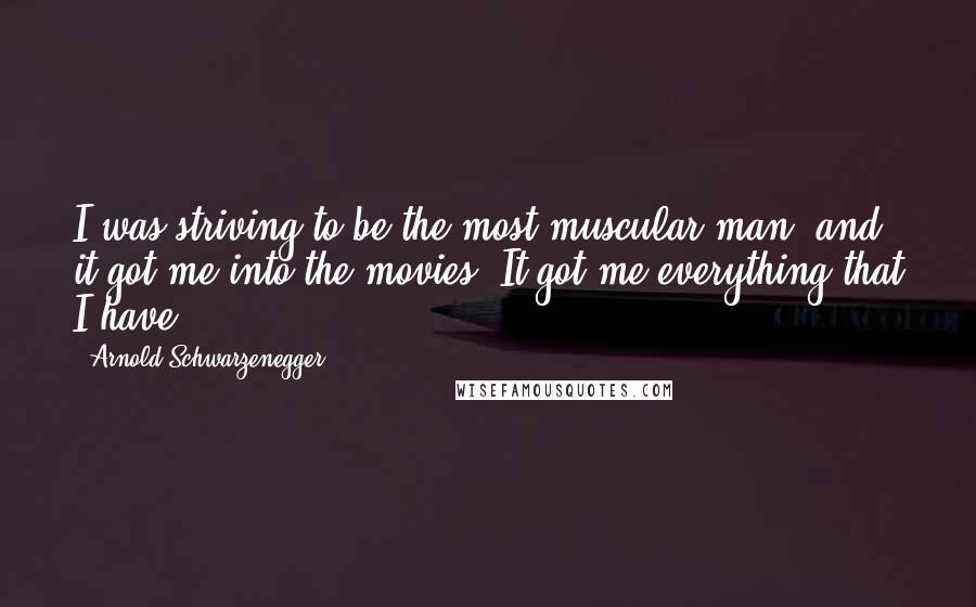 Arnold Schwarzenegger Quotes: I was striving to be the most muscular man, and it got me into the movies. It got me everything that I have.