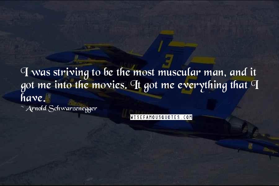 Arnold Schwarzenegger Quotes: I was striving to be the most muscular man, and it got me into the movies. It got me everything that I have.