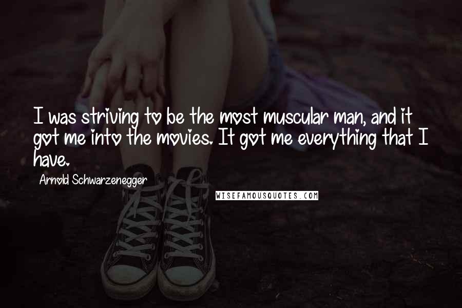 Arnold Schwarzenegger Quotes: I was striving to be the most muscular man, and it got me into the movies. It got me everything that I have.