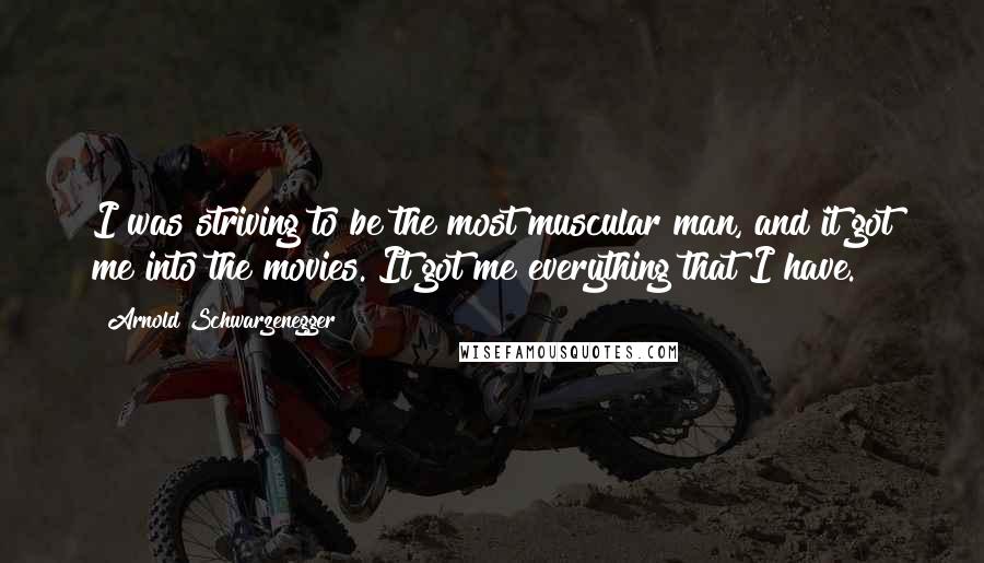 Arnold Schwarzenegger Quotes: I was striving to be the most muscular man, and it got me into the movies. It got me everything that I have.