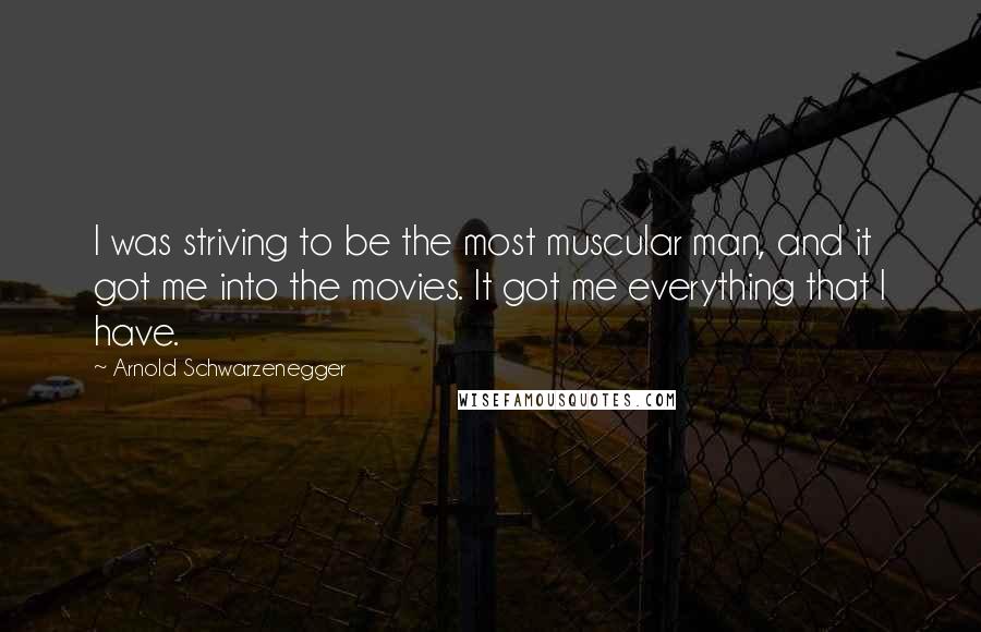 Arnold Schwarzenegger Quotes: I was striving to be the most muscular man, and it got me into the movies. It got me everything that I have.