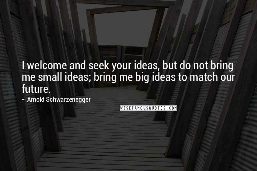 Arnold Schwarzenegger Quotes: I welcome and seek your ideas, but do not bring me small ideas; bring me big ideas to match our future.