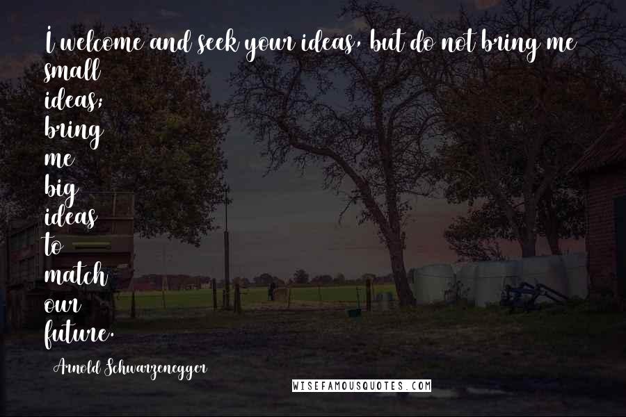 Arnold Schwarzenegger Quotes: I welcome and seek your ideas, but do not bring me small ideas; bring me big ideas to match our future.