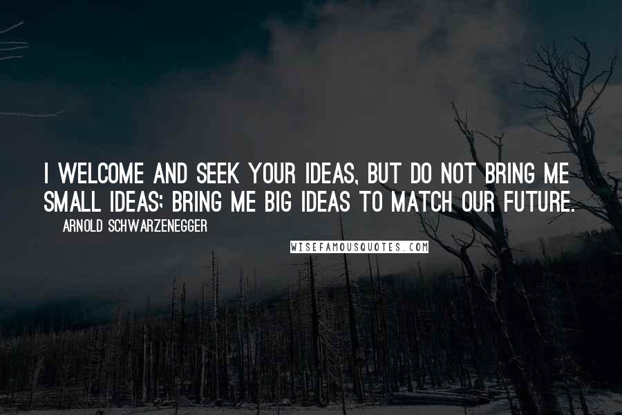 Arnold Schwarzenegger Quotes: I welcome and seek your ideas, but do not bring me small ideas; bring me big ideas to match our future.