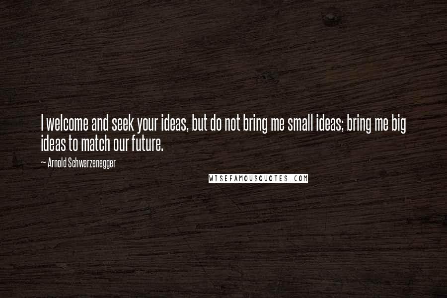 Arnold Schwarzenegger Quotes: I welcome and seek your ideas, but do not bring me small ideas; bring me big ideas to match our future.