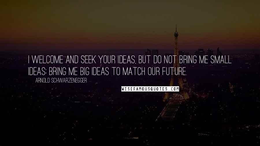 Arnold Schwarzenegger Quotes: I welcome and seek your ideas, but do not bring me small ideas; bring me big ideas to match our future.