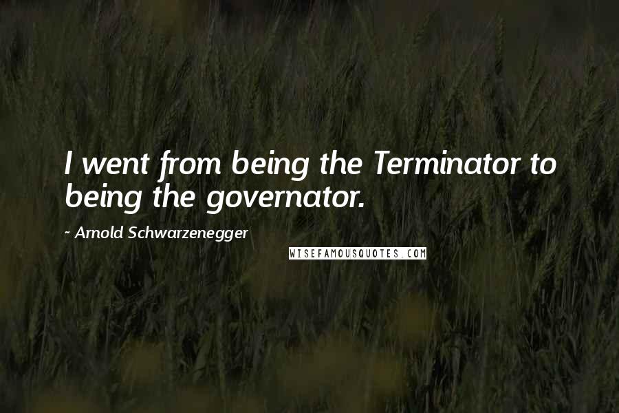 Arnold Schwarzenegger Quotes: I went from being the Terminator to being the governator.