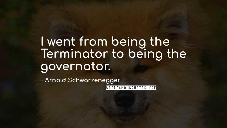 Arnold Schwarzenegger Quotes: I went from being the Terminator to being the governator.