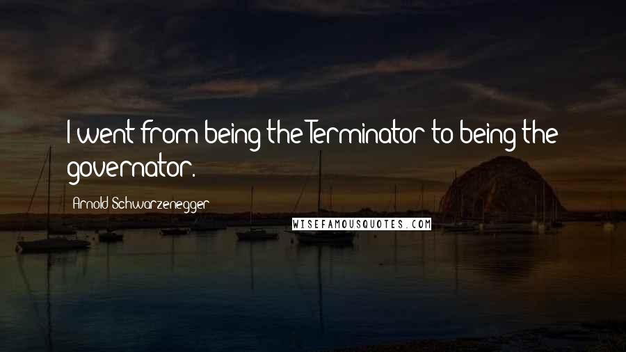 Arnold Schwarzenegger Quotes: I went from being the Terminator to being the governator.