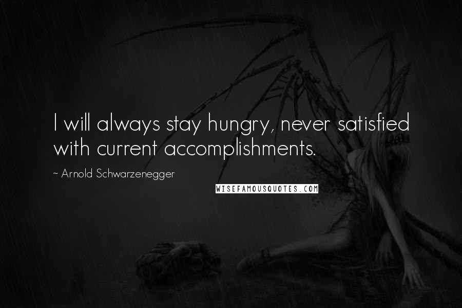 Arnold Schwarzenegger Quotes: I will always stay hungry, never satisfied with current accomplishments.