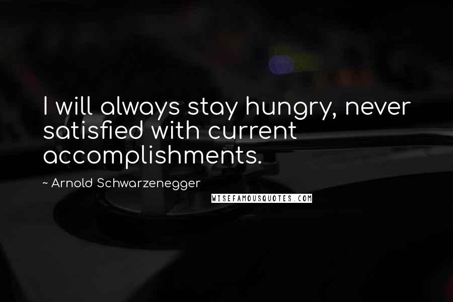 Arnold Schwarzenegger Quotes: I will always stay hungry, never satisfied with current accomplishments.