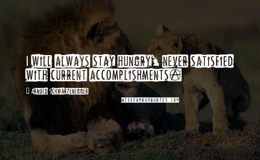 Arnold Schwarzenegger Quotes: I will always stay hungry, never satisfied with current accomplishments.