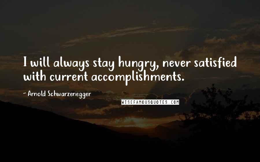 Arnold Schwarzenegger Quotes: I will always stay hungry, never satisfied with current accomplishments.