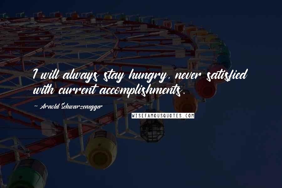 Arnold Schwarzenegger Quotes: I will always stay hungry, never satisfied with current accomplishments.