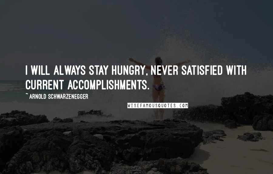 Arnold Schwarzenegger Quotes: I will always stay hungry, never satisfied with current accomplishments.