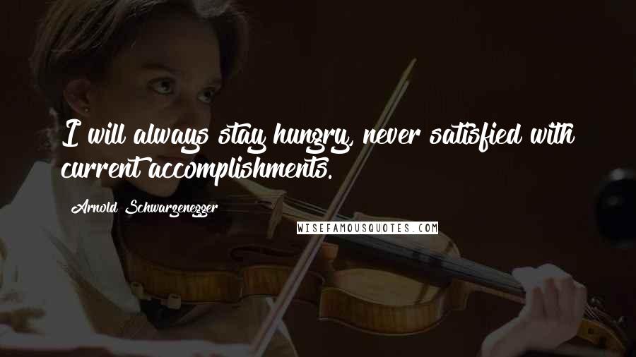 Arnold Schwarzenegger Quotes: I will always stay hungry, never satisfied with current accomplishments.