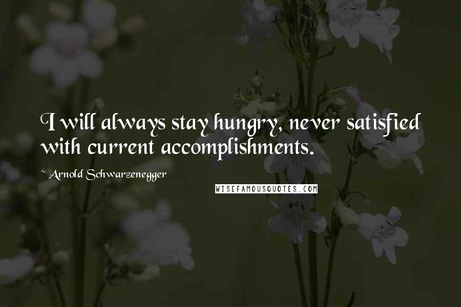 Arnold Schwarzenegger Quotes: I will always stay hungry, never satisfied with current accomplishments.