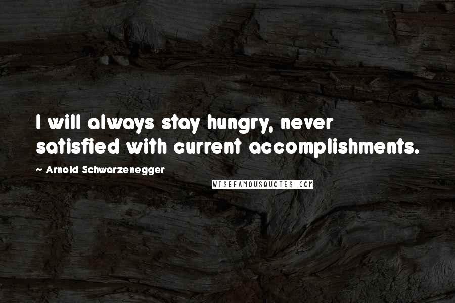 Arnold Schwarzenegger Quotes: I will always stay hungry, never satisfied with current accomplishments.