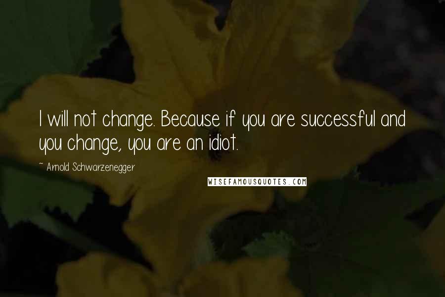 Arnold Schwarzenegger Quotes: I will not change. Because if you are successful and you change, you are an idiot.