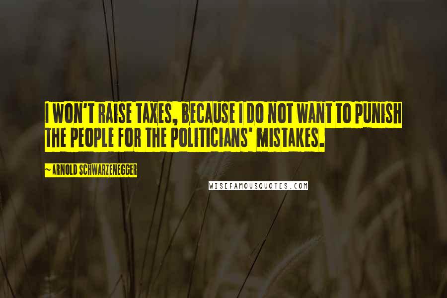 Arnold Schwarzenegger Quotes: I won't raise taxes, because I do not want to punish the people for the politicians' mistakes.