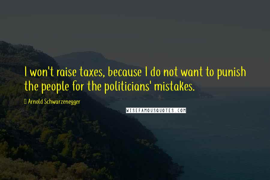 Arnold Schwarzenegger Quotes: I won't raise taxes, because I do not want to punish the people for the politicians' mistakes.