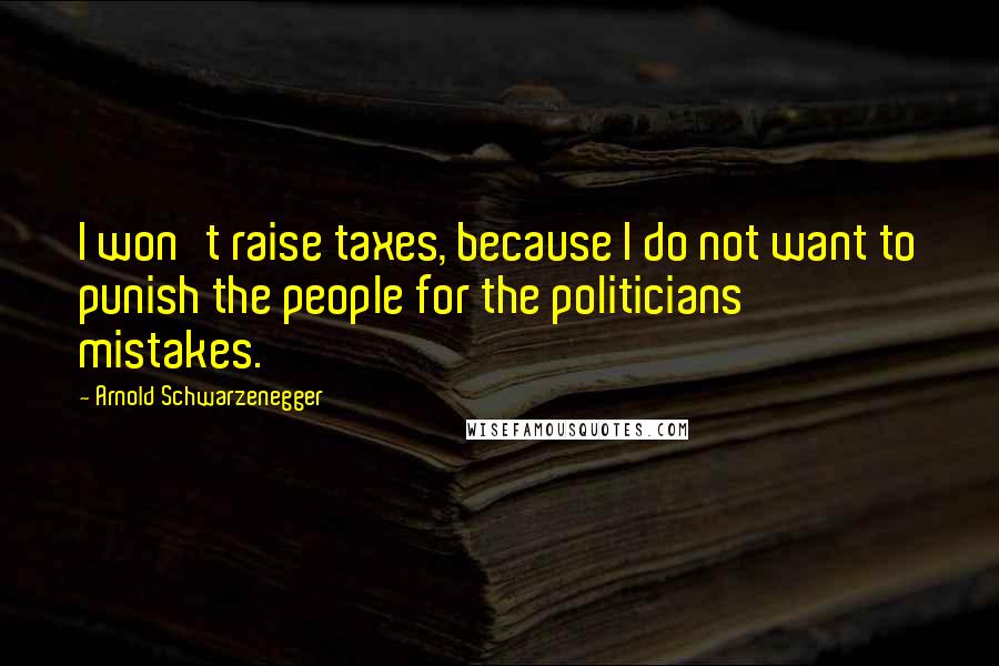 Arnold Schwarzenegger Quotes: I won't raise taxes, because I do not want to punish the people for the politicians' mistakes.