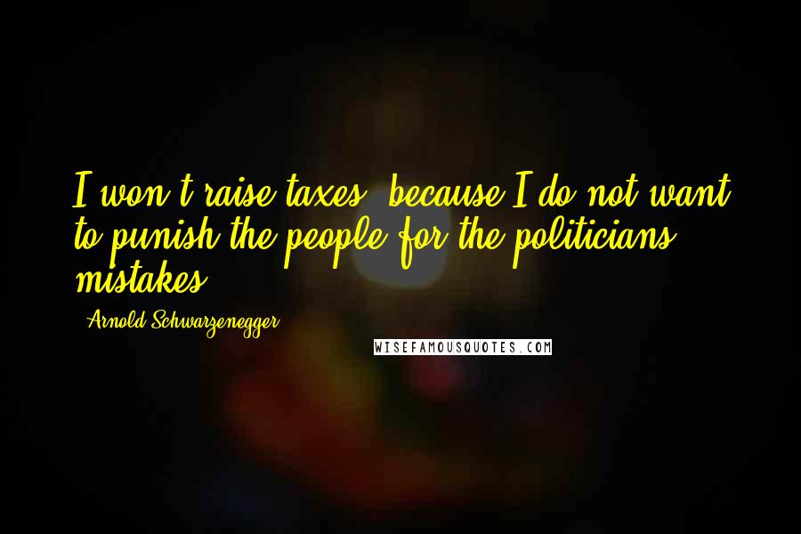 Arnold Schwarzenegger Quotes: I won't raise taxes, because I do not want to punish the people for the politicians' mistakes.