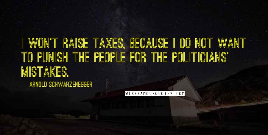 Arnold Schwarzenegger Quotes: I won't raise taxes, because I do not want to punish the people for the politicians' mistakes.